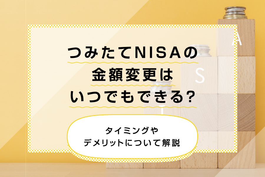 つみたてNISA（積立NISA）の金額変更はいつでもできる？タイミングやデメリットについて解説