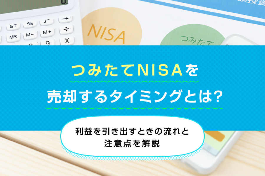 つみたてNISA（積立NISA）を売却するタイミングとは？利益を引き出すときの流れと注意点を解説