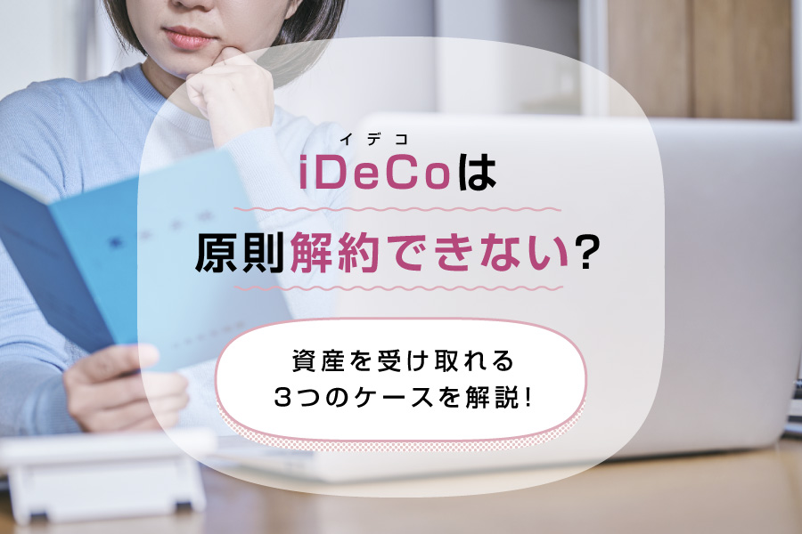 iDeCo（イデコ）は原則解約できない？資産を受け取れる3つのケースを解説！