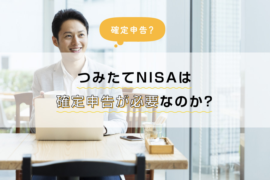 つみたてNISA（積立NISA）は確定申告が必要なのか？