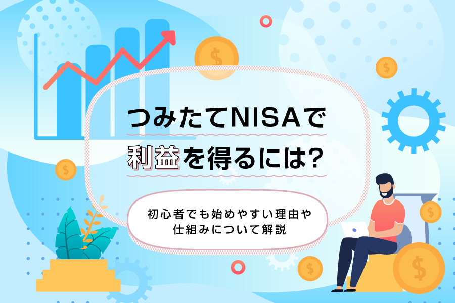 つみたてNISA（積立NISA）で利益を得るには？初心者でも始めやすい理由や仕組みについて解説