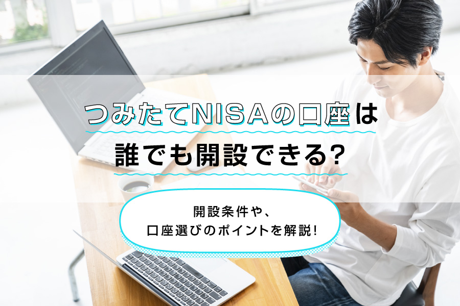 つみたてNISA（積立NISA）の口座は誰でも開設できる？開設条件や口座選びのポイントを解説！