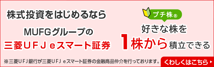株式投資をはじめるならMUFGグループの三菱ＵＦＪ ｅスマート証券　プチ株(R)　好きな株を1株から積立できる　※三菱ＵＦＪ銀行が三菱ＵＦＪ ｅスマート証券の金融商品仲介を行っております。　くわしくはこちら