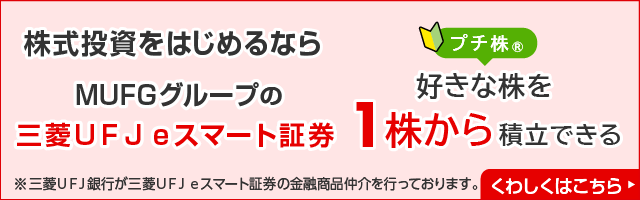 株式投資をはじめるならMUFGグループの三菱ＵＦＪ ｅスマート証券　プチ株(R)　好きな株を1株から積立できる　※三菱ＵＦＪ銀行が三菱ＵＦＪ ｅスマート証券の金融商品仲介を行っております。　くわしくはこちら