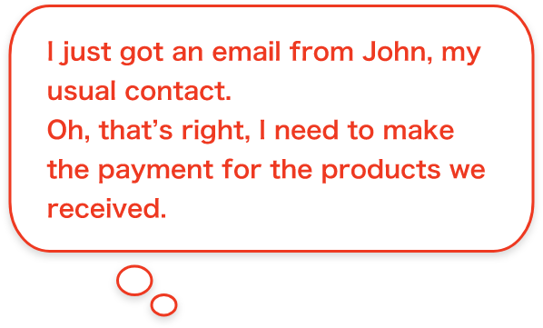 I just got an email from John, my usual contact. Oh, that's right, I need to make the payment for the products we received.
