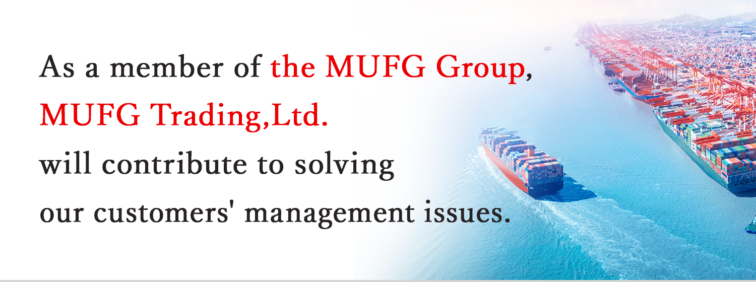 As a member of the MUFG Group,MUFG Trading,Ltd.will contribute to solving our customer's management issues.