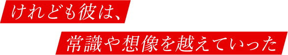けれども彼は、常識や想像を越えていった
