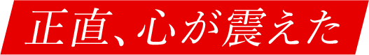 正直、心が震えた