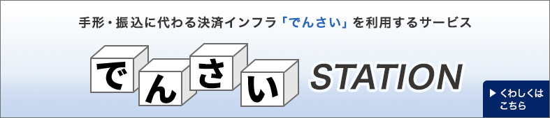 手形・振込に代わる決済インフラ「でんさい」を利用するサービス でんさいSTATION くわしくはこちら
