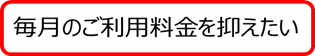 毎月のご利用料金を抑えたい