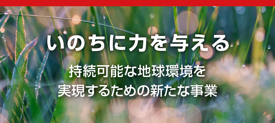 いのちに力を与える　持続可能な地球環境を実現するための新たな事業