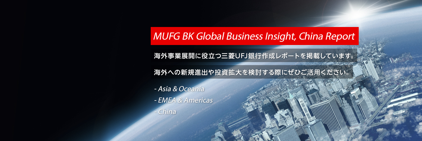 MUFG BK Global Business Insight, China Report 海外事業展開に役立つ三菱UFJ銀行作成レポートを掲載しています。海外への新規進出や投資拡大を検討する際にぜひご活用ください。