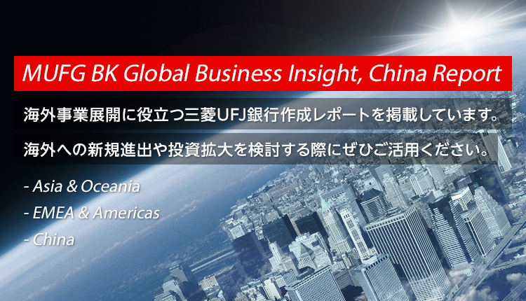 MUFG BK Global Business Insight, China Report 海外事業展開に役立つ三菱UFJ銀行作成レポートを掲載しています。海外への新規進出や投資拡大を検討する際にぜひご活用ください。