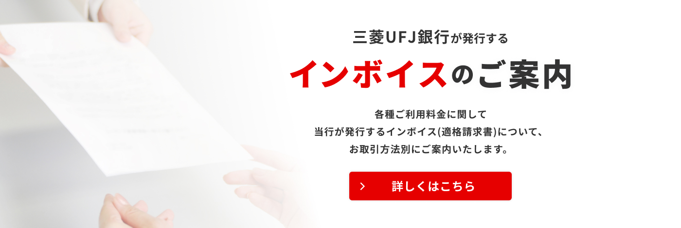 三菱ＵＦＪ銀行が発行するインボイスのご案内 各種ご利用料金に関して当行が発行するインボイス（適格請求書）について、お取引方法別にご案内いたします。