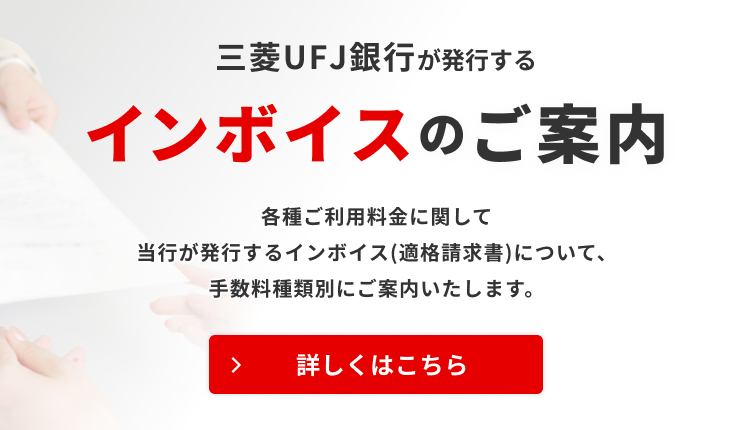 三菱ＵＦＪ銀行が発行するインボイスのご案内 各種ご利用料金に関して当行が発行するインボイス（適格請求書）について、お取引方法別にご案内いたします。