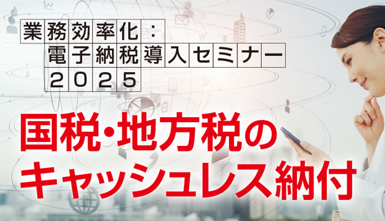 業務効率化：電子納税導入セミナー2025　国税・地方税のキャッシュレス納付
