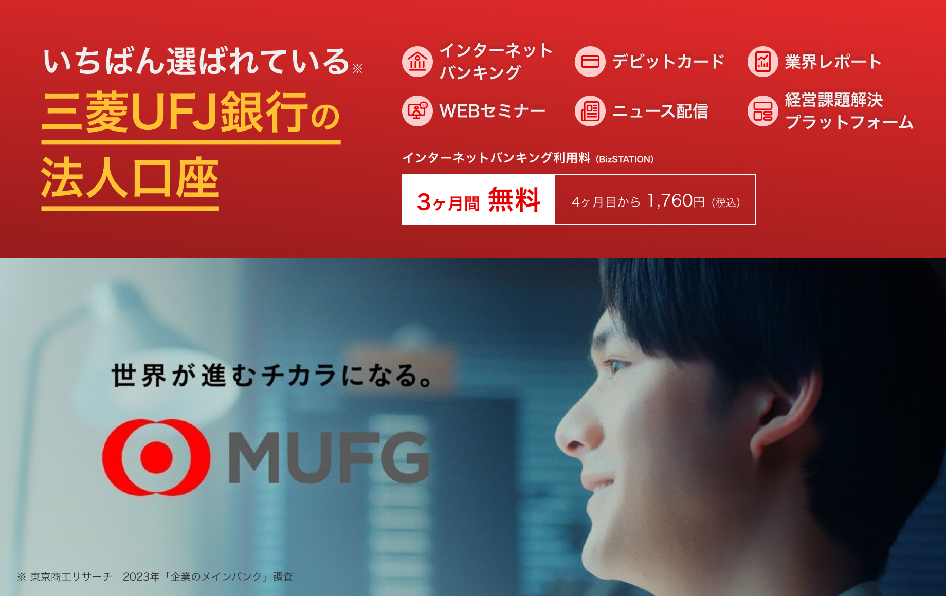 いちばん選ばれている三菱UFJ銀行の法人口座　インターネットバンキング、デビットカード、業界レポート、WEBセミナー、ニュース配信、経営課題解決プラットフォーム　インターネットバンキング利用料3か月無料、4か月目から税込1760円