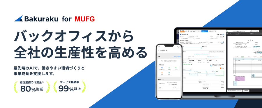 「バクラク for MUFG」バックオフィスから全社の生産性を高める 最先端のAIで、働きやすい環境づくりと事業成長を支援します。 経理業務の作業量(*)80%削減 サービス継続率99%以上