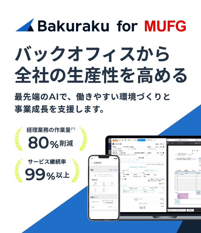 「バクラク for MUFG」バックオフィスから全社の生産性を高める 最先端のAIで、働きやすい環境づくりと事業成長を支援します。 経理業務の作業量(*)80%削減 サービス継続率99%以上
