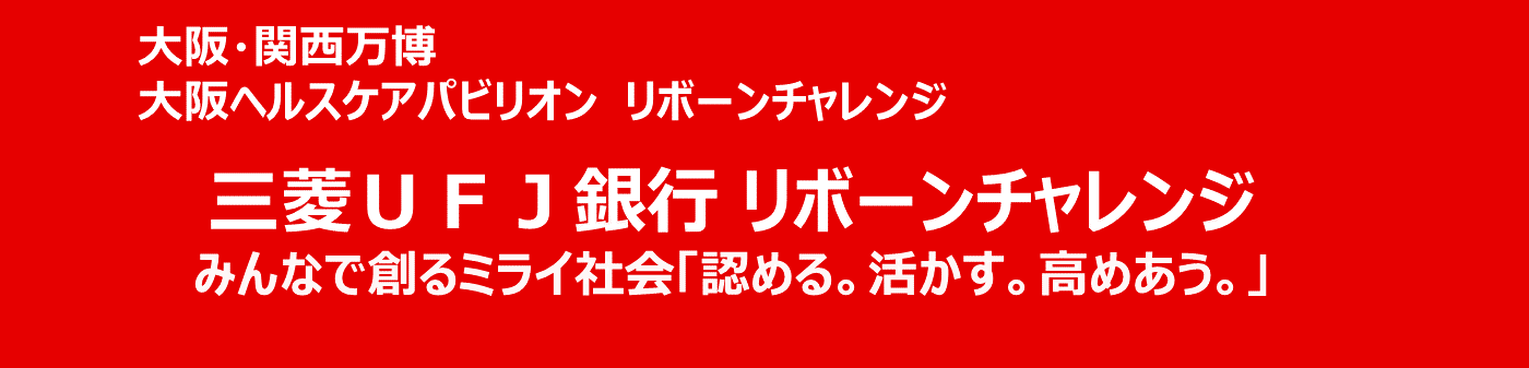 大阪・関西万博 大阪ヘルスケアパビリオン リボーンチャレンジ 三菱UFJ銀行 リボーンチャレンジ みんなで創るミライ社会「認める。活かす。高めあう。」
