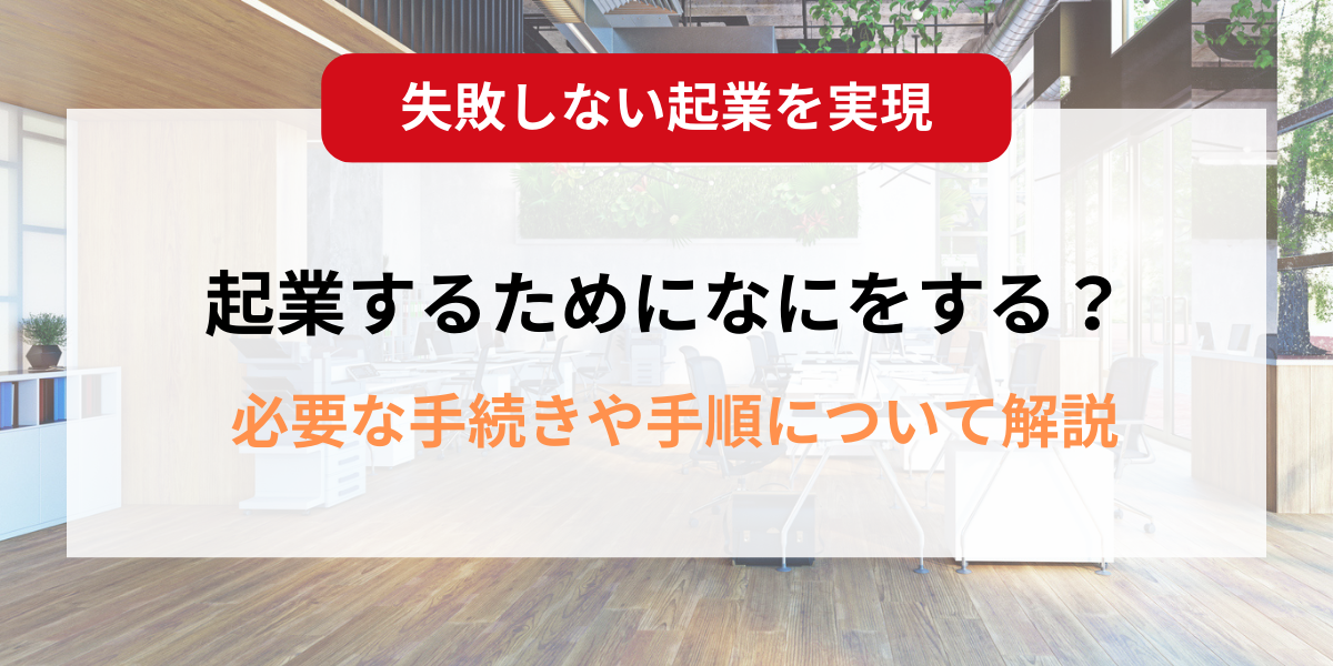 起業するにはまず何をする？必要な手続きや手順について解説