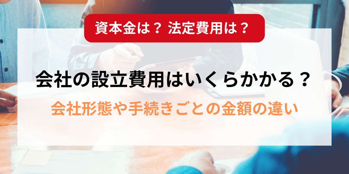 会社設立の費用はいくらかかる？会社形態や手続きごとの金額の違いとあわせて解説