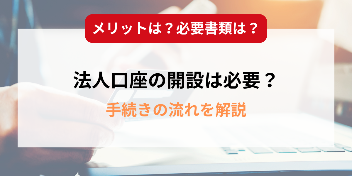 法人口座の開設は必要？メリットや必要書類とあわせて手続きの流れを解説