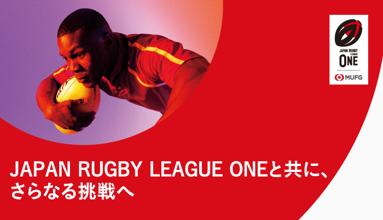 JAPAN RUGBY LEAGUE ONEと共に、さらなる挑戦へ　MUFGはジャパンラグビー リーグワンのプリンシパルパートナーです。