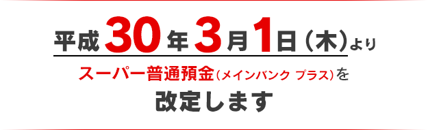 平成30年3月1日（木）よりスーパー普通預金（メインバンク プラス）を改定します