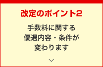 改定のポイント2 手数料に関する優遇内容・条件が変わります