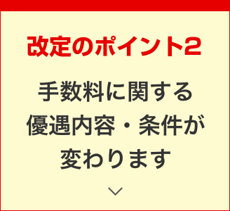 改定のポイント2 手数料に関する優遇内容・条件が変わります