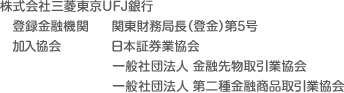 株式会社三菱東京ＵＦＪ銀行 登録金融機関 関東財務局長（登金）第5号 加入協会 日本証券業協会 一般社団法人 金融先物取引業協会 一般社団法人 第二種金融商品取引業協会