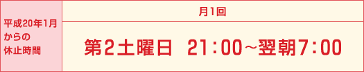 平成20年1月からの休止時間　月1回　第2土曜日21：00～翌朝7：00