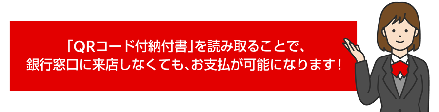 「QRコード付納品書」を読み取ることで、銀行窓口に来店しなくても、お支払が可能になります！