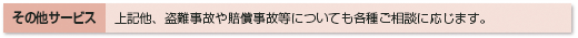 その他サービス 上記他、盗難事故や賠償事故等についても各種ご相談に応じます。