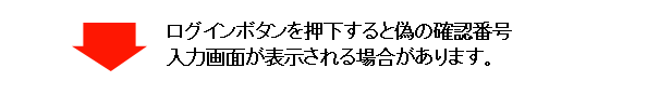 ログインボタンを押下すると偽の確認番号入力画面が表示される場合があります。