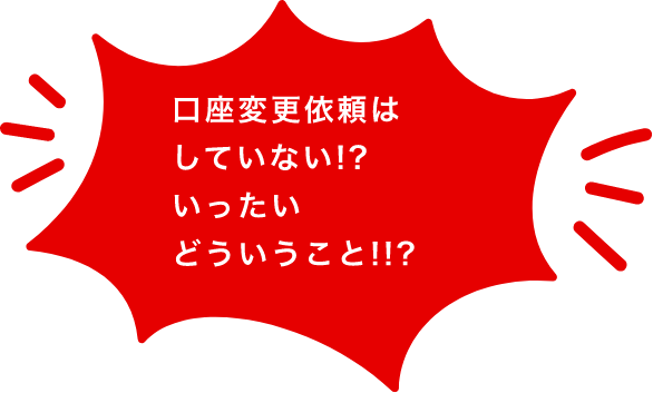 口座変更依頼はしていない！？いったいどういうこと！！？