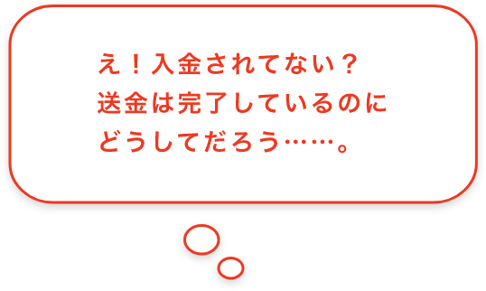 え！入金されてない？送金は完了しているのにどうしてだろう……。