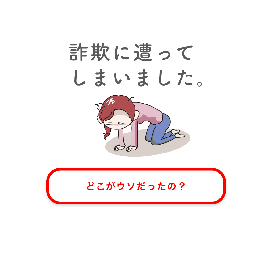 詐欺に遭ってしまいました。 どこがウソだったの？
