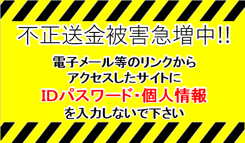 不正送金被害急増中！！電子メール等のリンクからアクセスしたサイトにIDパスワード・個人情報を入力しないで下さい