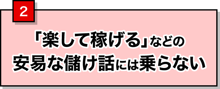 2 「楽して稼げる」などの安易な儲け話には乗らない