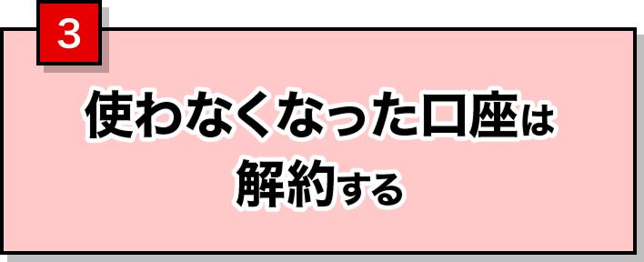 3 使わなくなった口座は解約する