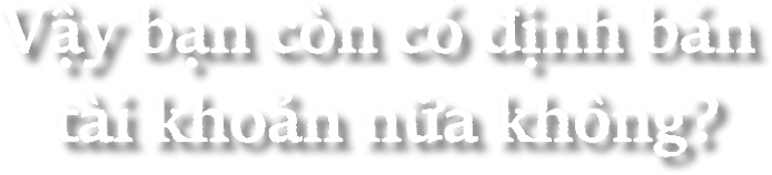 Vay bạn còn có định bán tài khoản nữa không?