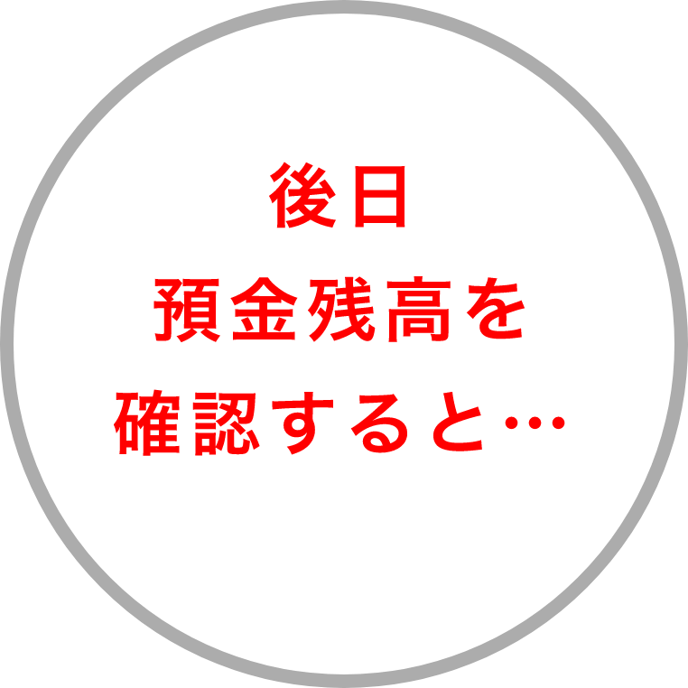 後日預金残高を確認すると…