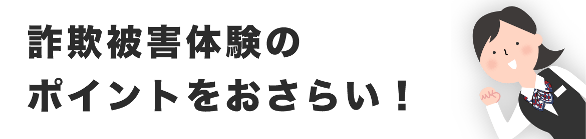 詐欺被害体験のポイントをおさらい！