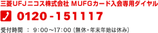 三菱UFJニコス株式会社 MUFGカード入会専用ダイヤル 0120-151117 受付時間:9:00~17:00(無休・年末年始は休み)