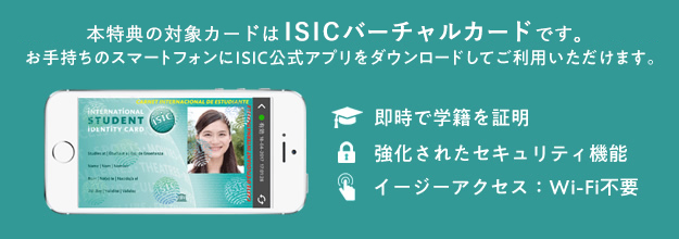本特典の対象カードはISICバーチャルカードです。お手持ちのスマートフォンにISIC公式アプリをダウンロードしてご利用いただけます。即時で学籍を証明。強化されたセキュリティ機能。イージーアクセス:Wi-Fi不要。