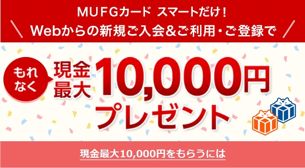 MUFGカード スマートだけ!\Webからの新規ご入会&ご利用・ご登録で/もれなく現金最大10,000円プレゼント 現金最大10,000円をもらうには