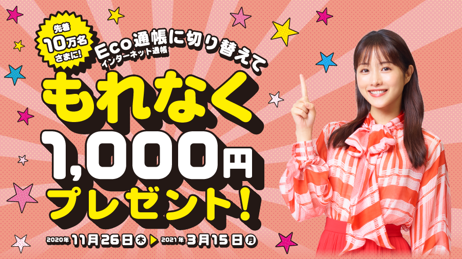 先着10万名さまに！Eco通帳（インターネット通帳）に切り替えてもれなく1,000円キャンペーン！  2020年11月26日（木）0:00　～　2021年3月15日（月）23:59