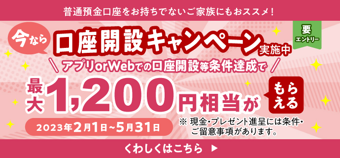口座開設キャンペーン実施中 アプリ or Webでの口座開設等条件達成で最大1,200円相当がもらえる 期間：2023年2月1日（水） ～ 5月31日（水）